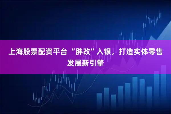 上海股票配资平台 “胖改”入银，打造实体零售发展新引擎
