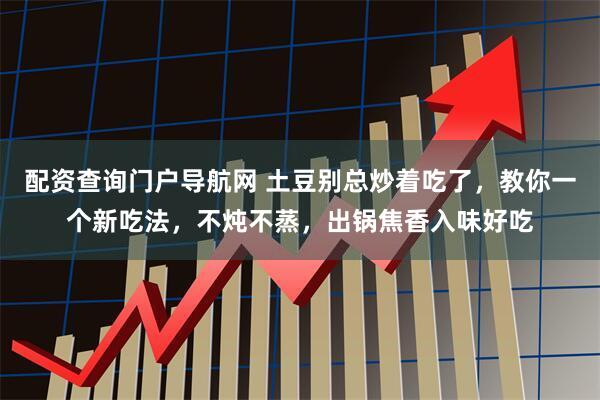 配资查询门户导航网 土豆别总炒着吃了，教你一个新吃法，不炖不蒸，出锅焦香入味好吃