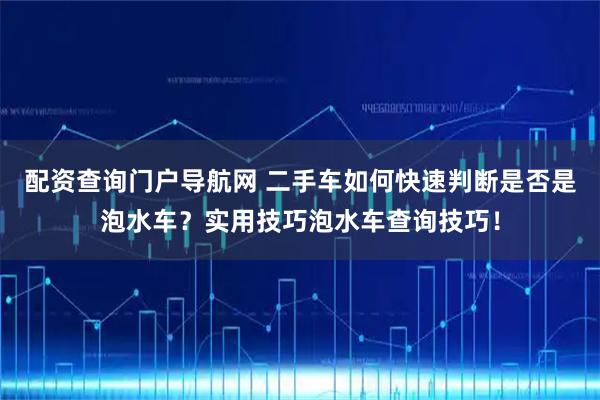 配资查询门户导航网 二手车如何快速判断是否是泡水车？实用技巧泡水车查询技巧！