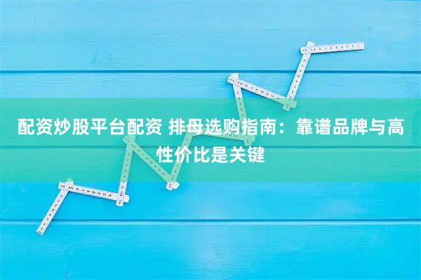 配资炒股平台配资 排母选购指南：靠谱品牌与高性价比是关键