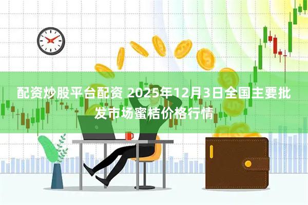 配资炒股平台配资 2025年12月3日全国主要批发市场蜜桔价格行情