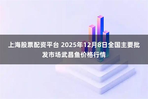 上海股票配资平台 2025年12月8日全国主要批发市场武昌鱼价格行情