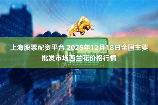 上海股票配资平台 2025年12月18日全国主要批发市场西兰花价格行情