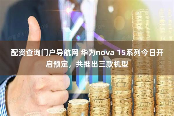 配资查询门户导航网 华为nova 15系列今日开启预定，共推出三款机型