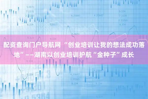 配资查询门户导航网 “创业培训让我的想法成功落地”——湖南以创业培训护航“金种子”成长