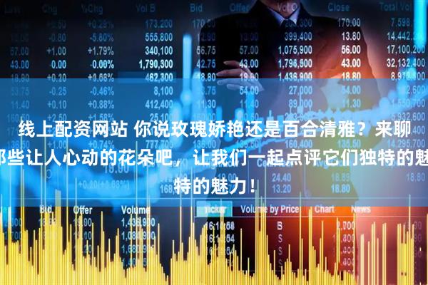 线上配资网站 你说玫瑰娇艳还是百合清雅？来聊聊那些让人心动的花朵吧，让我们一起点评它们独特的魅力！