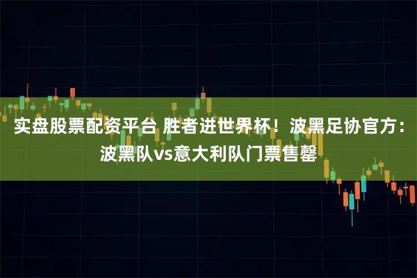 实盘股票配资平台 胜者进世界杯！波黑足协官方：波黑队vs意大利队门票售罄