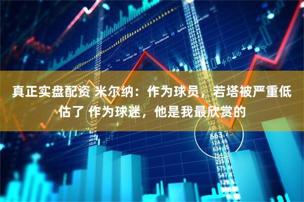 真正实盘配资 米尔纳：作为球员，若塔被严重低估了 作为球迷，他是我最欣赏的