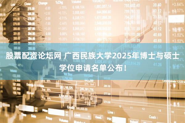 股票配资论坛网 广西民族大学2025年博士与硕士学位申请名单公布！