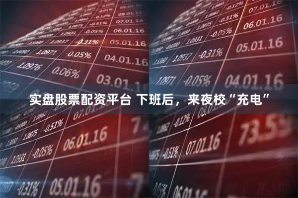实盘股票配资平台 下班后，来夜校“充电”