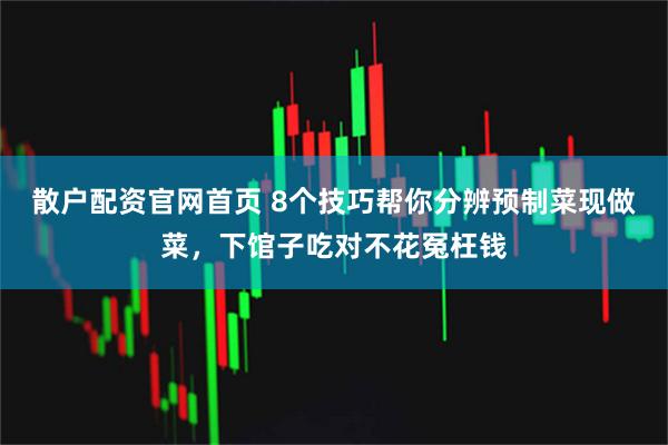 散户配资官网首页 8个技巧帮你分辨预制菜现做菜，下馆子吃对不花冤枉钱
