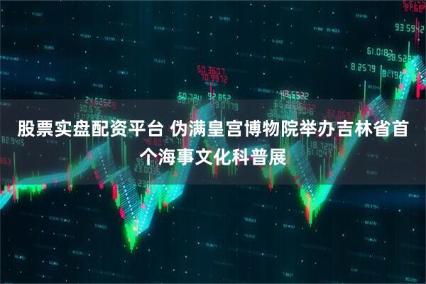 股票实盘配资平台 伪满皇宫博物院举办吉林省首个海事文化科普展
