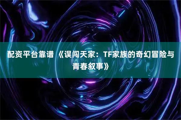 配资平台靠谱 《误闯天家：TF家族的奇幻冒险与青春叙事》