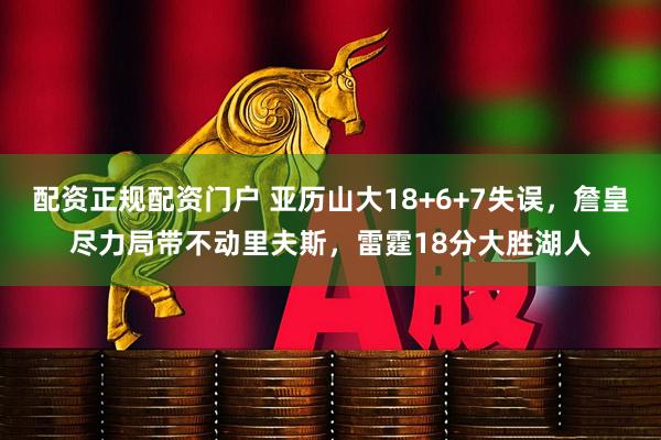 配资正规配资门户 亚历山大18+6+7失误，詹皇尽力局带不动里夫斯，雷霆18分大胜湖人
