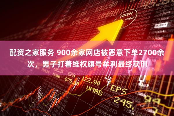 配资之家服务 900余家网店被恶意下单2700余次，男子打着维权旗号牟利最终获刑