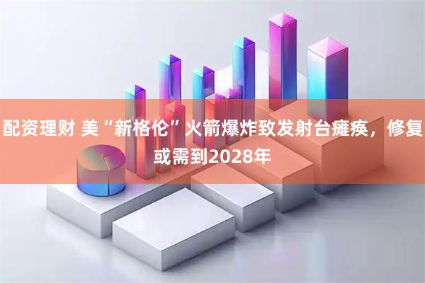 配资理财 美“新格伦”火箭爆炸致发射台瘫痪，修复或需到2028年