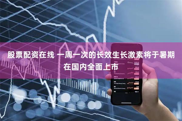 股票配资在线 一周一次的长效生长激素将于暑期在国内全面上市