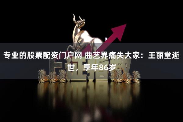 专业的股票配资门户网 曲艺界痛失大家：王丽堂逝世，享年86岁