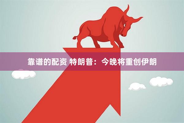靠谱的配资 特朗普：今晚将重创伊朗