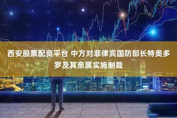 西安股票配资平台 中方对菲律宾国防部长特奥多罗及其亲属实施制裁