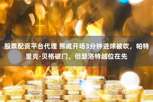 股票配资平台代理 挪威开场3分钟进球被吹，帕特里克·贝格破门，但瑟洛特越位在先