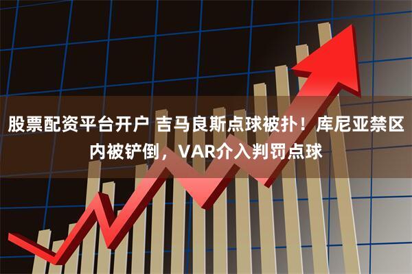 股票配资平台开户 吉马良斯点球被扑！库尼亚禁区内被铲倒，VAR介入判罚点球