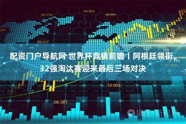 配资门户导航网 世界杯竞猜前瞻丨阿根廷领衔，32强淘汰赛迎来最后三场对决