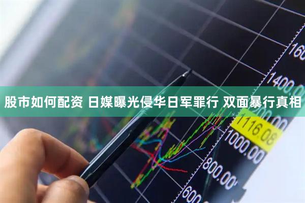 股市如何配资 日媒曝光侵华日军罪行 双面暴行真相
