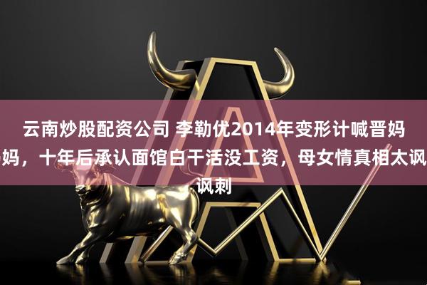 云南炒股配资公司 李勒优2014年变形计喊晋妈妈妈，十年后承认面馆白干活没工资，母女情真相太讽刺